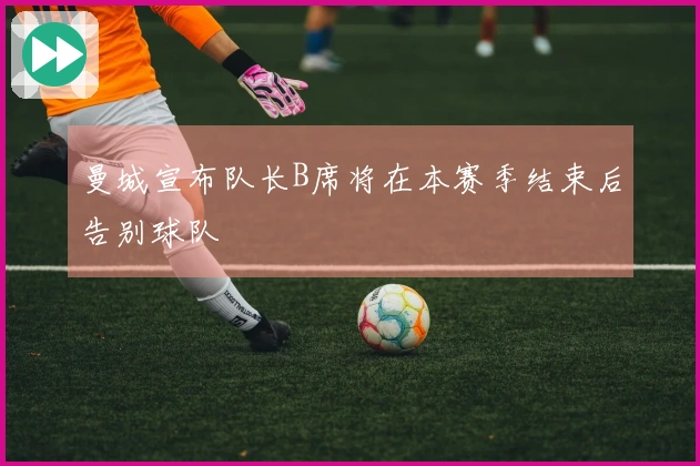 曼城宣布队长B席将在本赛季结束后告别球队