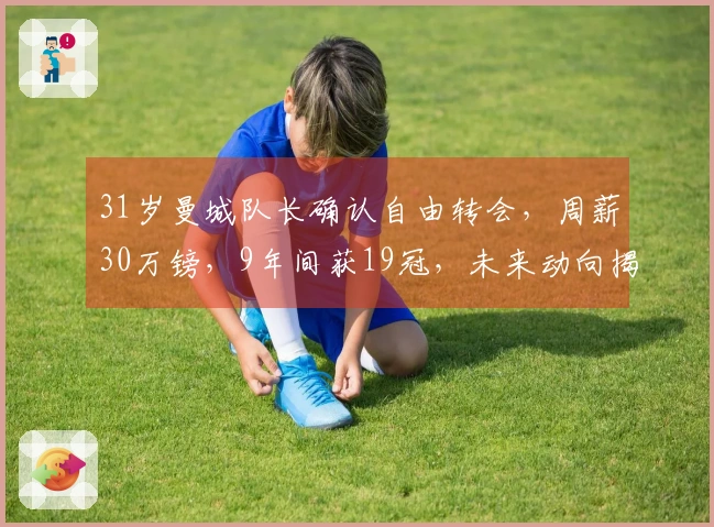 31岁曼城队长确认自由转会，周薪30万镑，9年间获19冠，未来动向揭晓