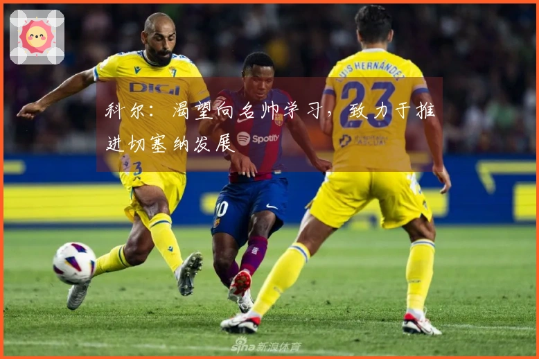 科尔：渴望向名帅学习，致力于推进切塞纳发展