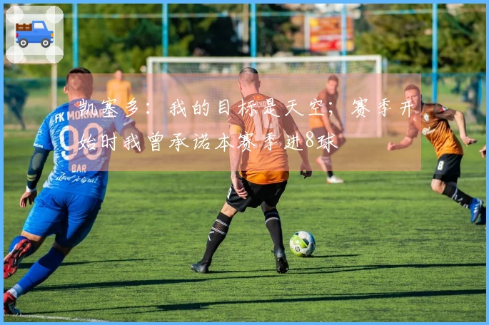 凯塞多：我的目标是天空；赛季开始时我曾承诺本赛季进8球