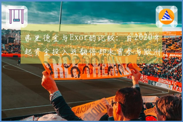 弗里德金与Exor的比较：自2020年起资金投入近翻倍却未曾参与欧洲冠军联赛