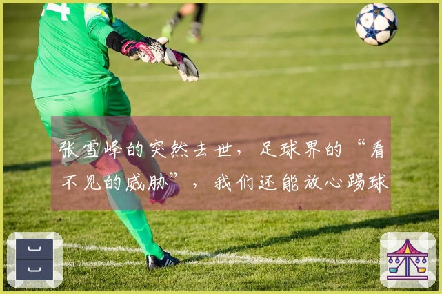 张雪峰的突然去世，足球界的“看不见的威胁”，我们还能放心踢球吗？