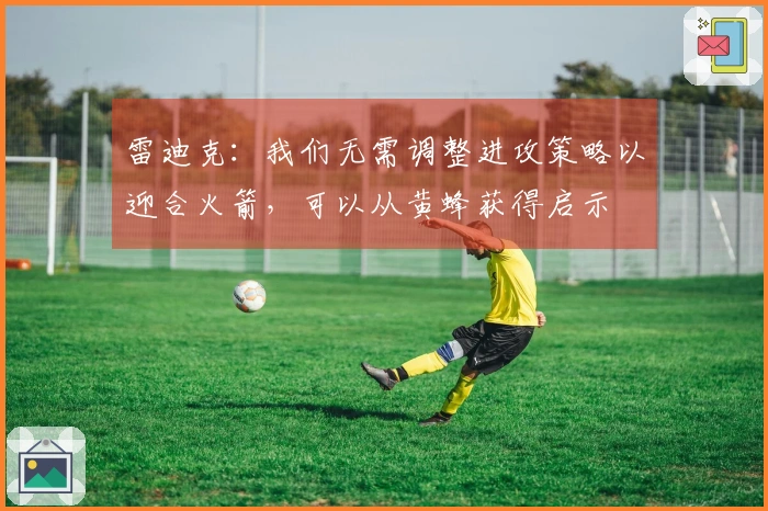 雷迪克：我们无需调整进攻策略以迎合火箭，可以从黄蜂获得启示