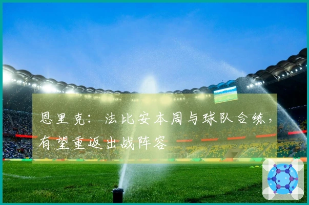 恩里克：法比安本周与球队合练，有望重返出战阵容