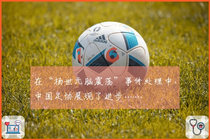 在“杨世元脑震荡”事件处理中，中国足协展现了进步……