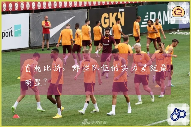 首轮比拼，哪些队伍的实力差距最明显？