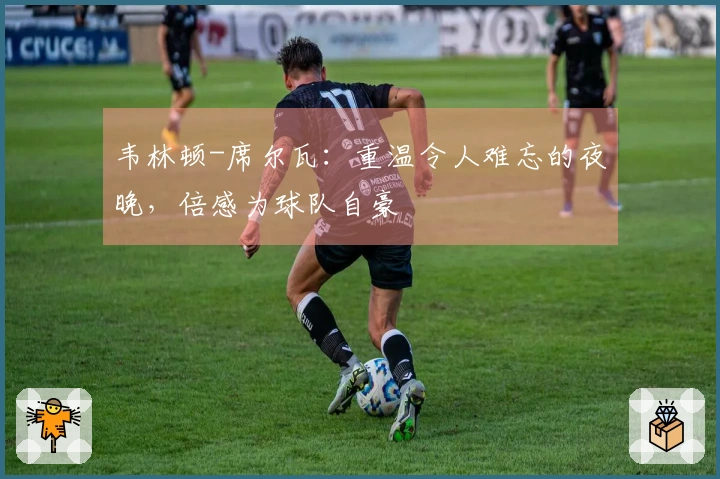 韦林顿-席尔瓦：重温令人难忘的夜晚，倍感为球队自豪