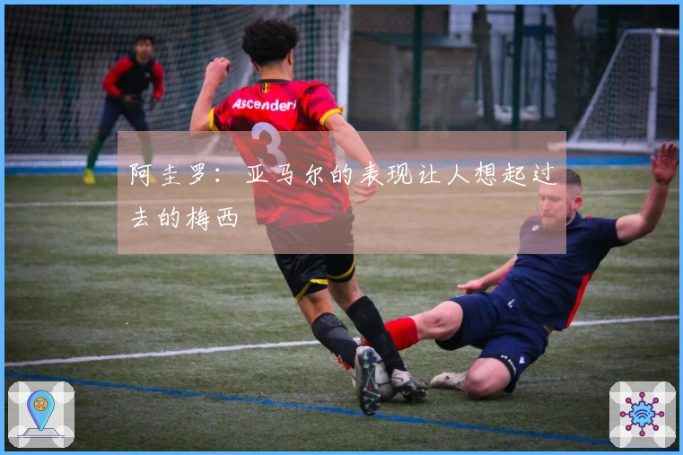 阿圭罗：亚马尔的表现让人想起过去的梅西