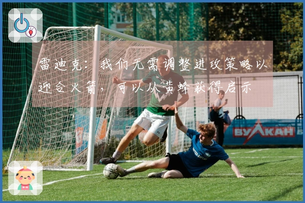 雷迪克：我们无需调整进攻策略以迎合火箭，可以从黄蜂获得启示