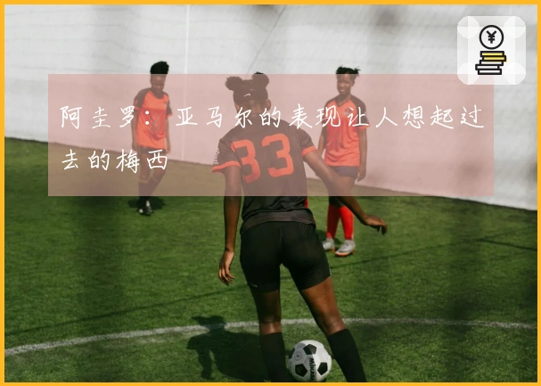 阿圭罗：亚马尔的表现让人想起过去的梅西