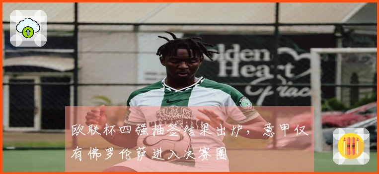 欧联杯四强抽签结果出炉，意甲仅有佛罗伦萨进入决赛圈