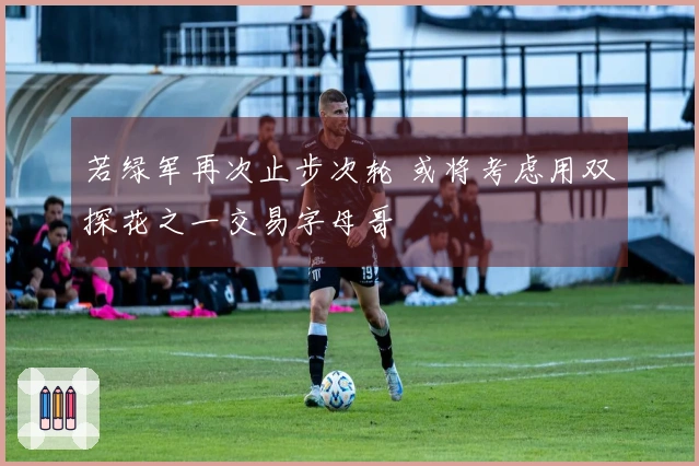 若绿军再次止步次轮 或将考虑用双探花之一交易字母哥