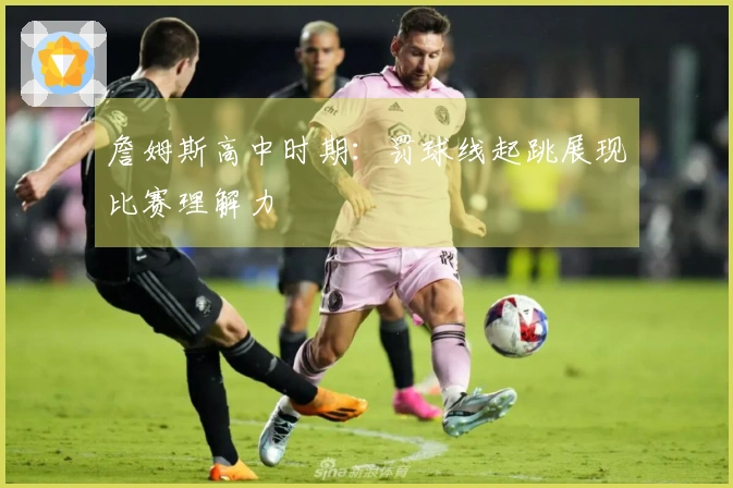 詹姆斯高中时期：罚球线起跳展现比赛理解力