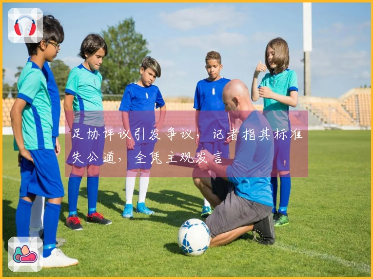 足协评议引发争议，记者指其标准失公道，全凭主观发言