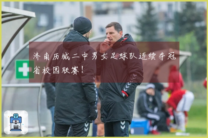 济南历城二中男女足球队连续夺冠省校园联赛！