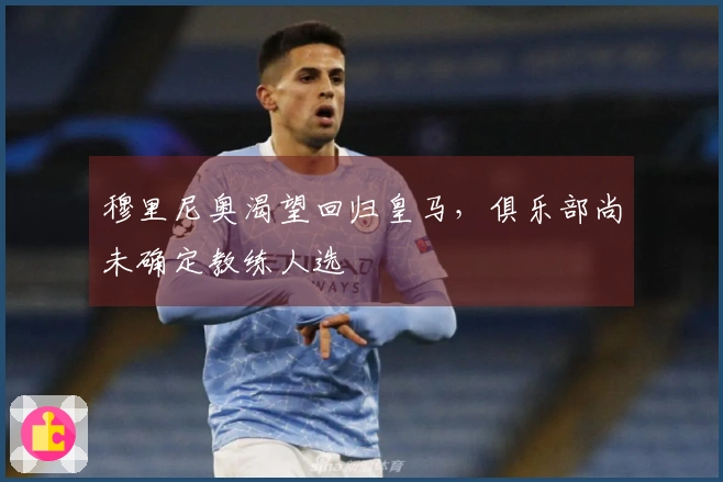 穆里尼奥渴望回归皇马，俱乐部尚未确定教练人选